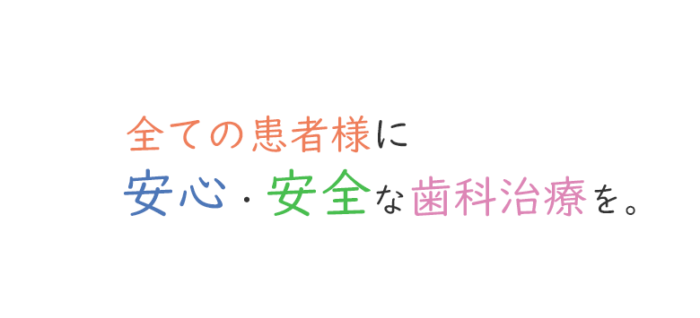 全ての患者様に安心・安全な歯科治療を。